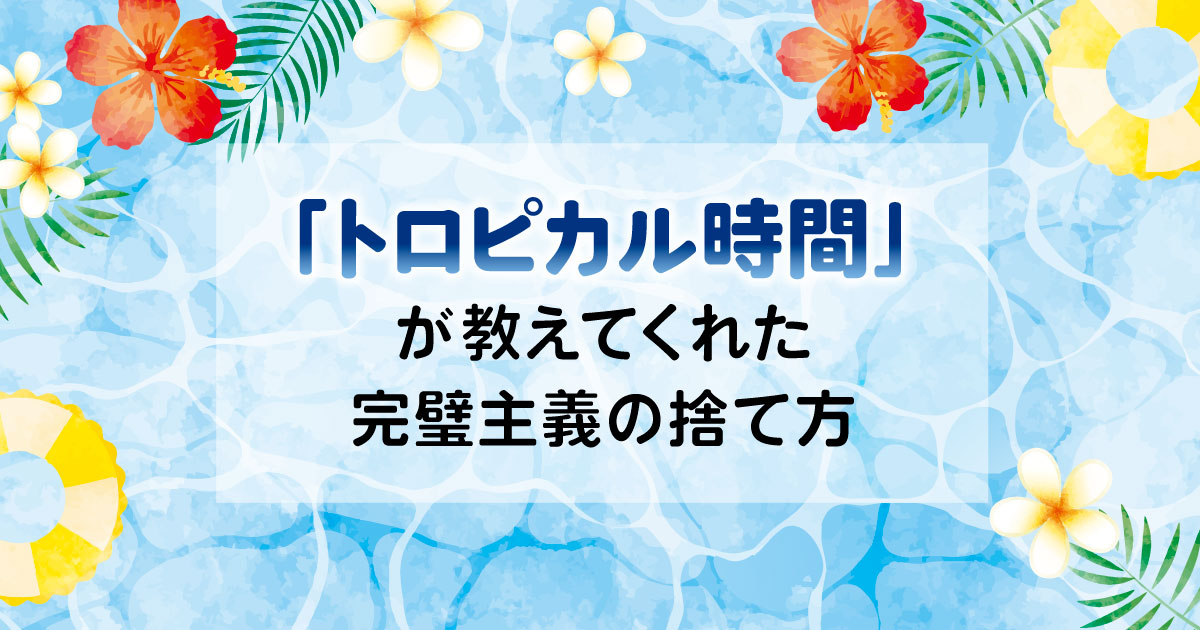 「トロピカル時間」が教えてくれた完璧主義の捨て方